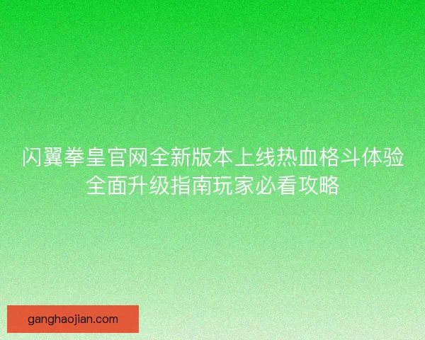 闪翼拳皇官网全新版本上线热血格斗体验全面升级指南玩家必看攻略